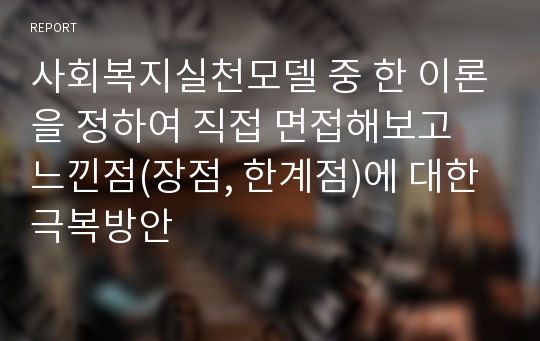 사회복지실천모델 중 한 이론을 정하여 직접 면접해보고 느낀점(장점, 한계점)에 대한 극복방안