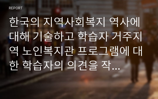 한국의 지역사회복지 역사에 대해 기술하고 학습자 거주지역 노인복지관 프로그램에 대한 학습자의 의견을 작성하시오.