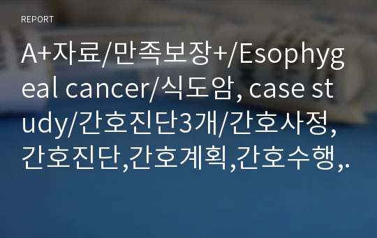 A+자료/만족보장+/Esophygeal cancer/식도암, case study/간호진단3개/간호사정,간호진단,간호계획,간호수행,간호평가/알찬자료입니다