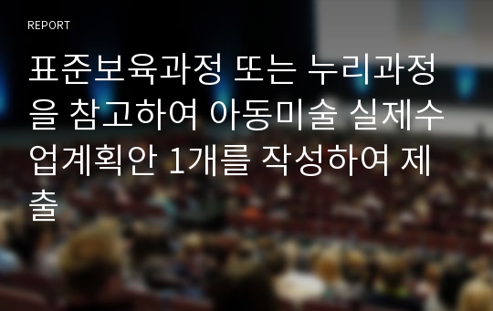 표준보육과정 또는 누리과정을 참고하여 아동미술 실제수업계획안 1개를 작성하여 제출