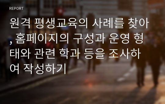 원격 평생교육의 사례를 찾아, 홈페이지의 구성과 운영 형태와 관련 학과 등을 조사하여 작성하기