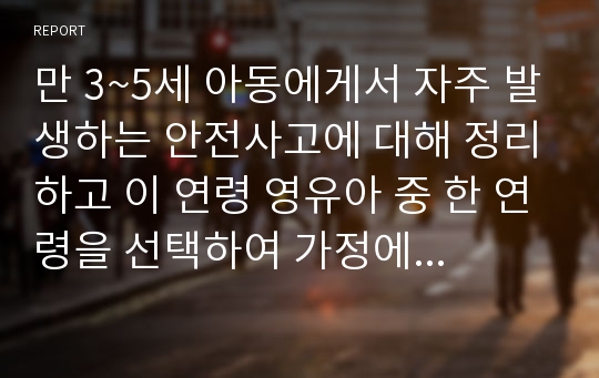 만 3~5세 아동에게서 자주 발생하는 안전사고에 대해 정리하고 이 연령 영유아 중 한 연령을 선택하여 가정에서의 안전지도와 관련된 활동계획안