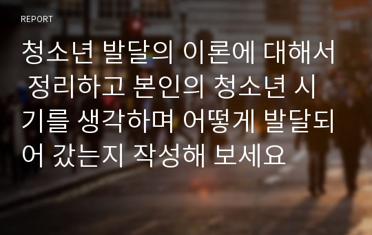 청소년 발달의 이론에 대해서 정리하고 본인의 청소년 시기를 생각하며 어떻게 발달되어 갔는지 작성해 보세요