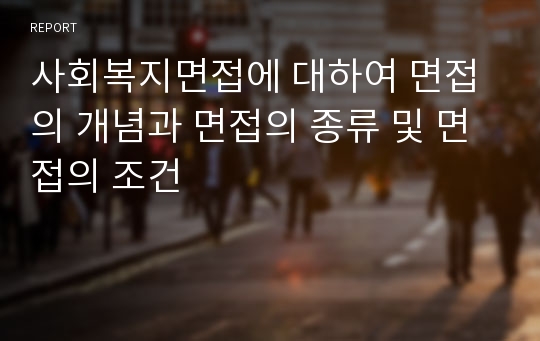 사회복지면접에 대하여 면접의 개념과 면접의 종류 및 면접의 조건