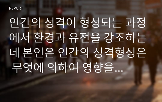 인간의 성격이 형성되는 과정에서 환경과 유전을 강조하는데 본인은 인간의 성격형성은 무엇에 의하여 영향을 받는지 이유를 들어 설명하시오