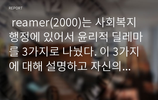  reamer(2000)는 사회복지행정에 있어서 윤리적 딜레마를 3가지로 나눴다. 이 3가지에 대해 설명하고 자신의 생각을 일목요연하게 정리하시오.