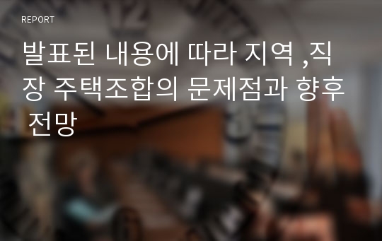 발표된 내용에 따라 지역 ,직장 주택조합의 문제점과 향후 전망