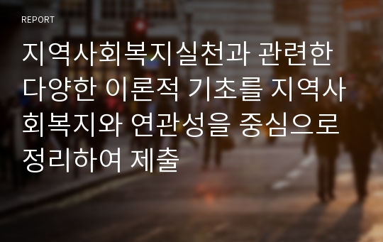 지역사회복지실천과 관련한 다양한 이론적 기초를 지역사회복지와 연관성을 중심으로 정리하여 제출