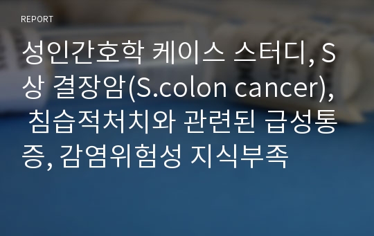 성인간호학 케이스 스터디, S상 결장암(S.colon cancer), 침습적처치와 관련된 급성통증, 감염위험성 지식부족