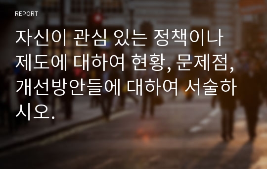 자신이 관심 있는 정책이나 제도에 대하여 현황, 문제점, 개선방안들에 대하여 서술하시오.