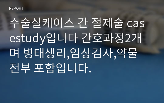 수술실케이스 간 절제술 casestudy입니다 간호과정2개며 병태생리,임상검사,약물 전부 포함입니다.