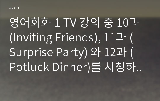 영어회화 1 TV 강의 중 10과 (Inviting Friends), 11과 (Surprise Party) 와 12과 (Potluck Dinner)를 시청하고, 영어 원고와 본인의 사진 자료를 제출한다. 세부 사항은  아래와 같다. 전체 매수는 3장 내외로 한다.