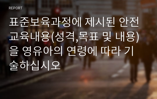 표준보육과정에 제시된 안전교육내용(성격,목표 및 내용)을 영유아의 연령에 따라 기술하십시오