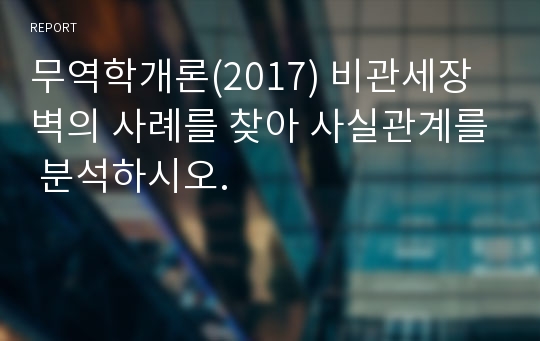 무역학개론(2017) 비관세장벽의 사례를 찾아 사실관계를 분석하시오.