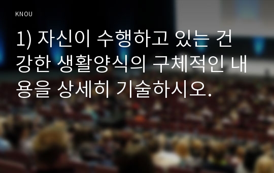 1) 자신이 수행하고 있는 건강한 생활양식의 구체적인 내용을 상세히 기술하시오.