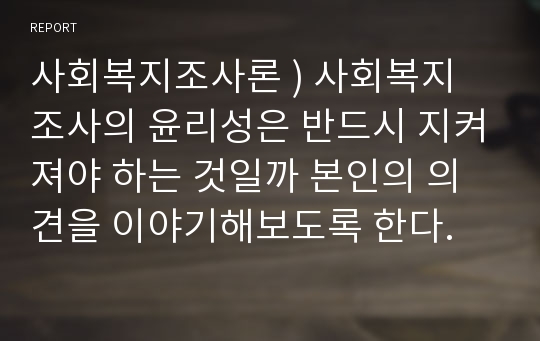 사회복지조사론 ) 사회복지 조사의 윤리성은 반드시 지켜져야 하는 것일까 본인의 의견을 이야기해보도록 한다.