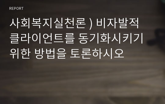 사회복지실천론 ) 비자발적 클라이언트를 동기화시키기 위한 방법을 토론하시오