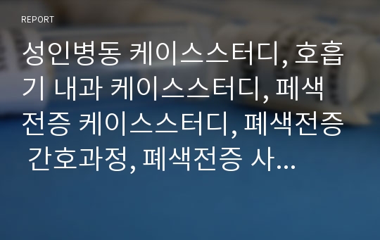 성인병동 케이스스터디, 호흡기 내과 케이스스터디, 폐색전증 케이스스터디, 폐색전증 간호과정, 폐색전증 사례, 혈전용해제 사용과 관련된 출혈위험성, 폐관류장애와 관련된 가스교환장애, 저산소혈증과 관련된 불안