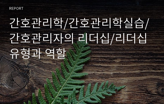 간호관리학/간호관리학실습/간호관리자의 리더십/리더십 유형과 역할