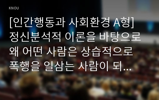 [인간행동과 사회환경 A형] 정신분석적 이론을 바탕으로 왜 어떤 사람은 상습적으로 폭행을 일삼는 사람이 되었는지 설명하고 정신분석적 이론에 입각한 치료 혹은 해결방안을 사례를 들어 구체적으로 제시하시오.