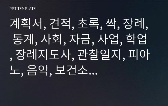 계획서, 견적, 초록, 싹, 장례, 통계, 사회, 자금, 사업, 학업, 장례지도사, 관찰일지, 피아노, 음악, 보건소, 서울대, 제작, 면접, 자기소개서, 무료 PPT, 일