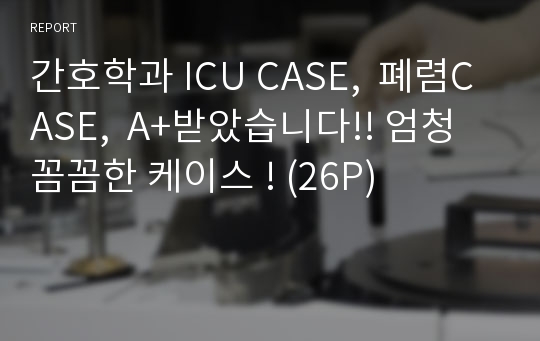 간호학과 ICU CASE,  폐렴CASE,  A+받았습니다!! 엄청 꼼꼼한 케이스 ! (26P)