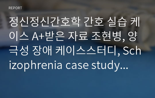 정신정신간호학 간호 실습 케이스 A+받은 자료 조현병, 양극성 장애 케이스스터디, Schizophrenia case study,  조현병*양극성 정동장애 간호사정, 간호진단, 간호과정 완벽정리