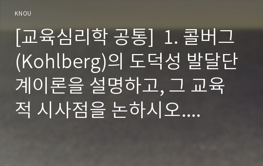 [교육심리학 공통]  1. 콜버그(Kohlberg)의 도덕성 발달단계이론을 설명하고, 그 교육적 시사점을 논하시오. 2. 에릭슨(Erikson)의 성격발달단계이론에 대해 설명하고, 그 교육적 시사점을 논하시오.