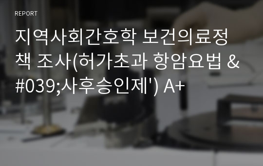 지역사회간호학 보건의료정책 조사(허가초과 항암요법 &#039;사후승인제&#039;) A+