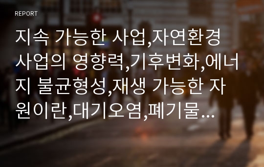 지속 가능한 사업,자연환경 사업의 영향력,기후변화,에너지 불균형성,재생 가능한 자원이란,대기오염,폐기물 관리