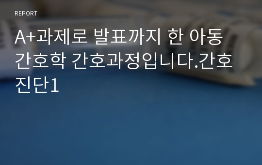 A+과제로 발표까지 한 아동간호학 간호과정입니다.간호진단1