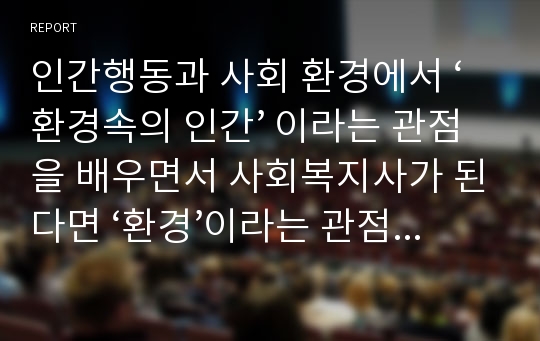 인간행동과 사회 환경에서 ‘환경속의 인간’ 이라는 관점을 배우면서 사회복지사가 된다면 ‘환경’이라는 관점 ‘개인’이라는 관점에서 보았을 때 무엇이 더욱 중요시 되어서 대상자에게 개입되어져야 된다고 보는지 서술하여 제출하시오.