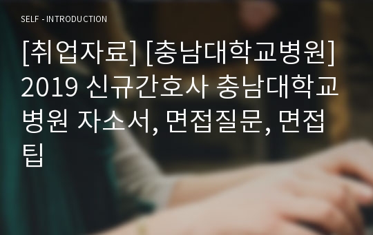 [취업자료] [충남대학교병원] 2019 신규간호사 충남대학교병원 자소서, 면접질문, 면접팁