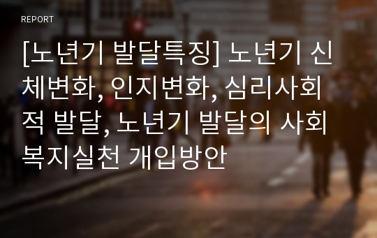 [노년기 발달특징] 노년기 신체변화, 인지변화, 심리사회적 발달, 노년기 발달의 사회복지실천 개입방안