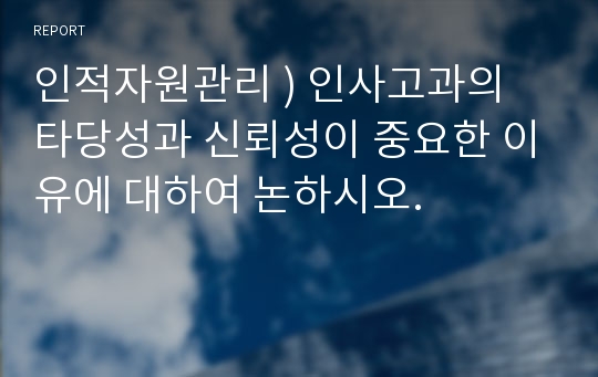 인적자원관리 ) 인사고과의 타당성과 신뢰성이 중요한 이유에 대하여 논하시오.