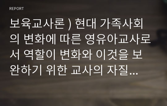 보육교사론 ) 현대 가족사회의 변화에 따른 영유아교사로서 역할이 변화와 이것을 보완하기 위한 교사의 자질과 역할을 구체적으로 제시하시오.