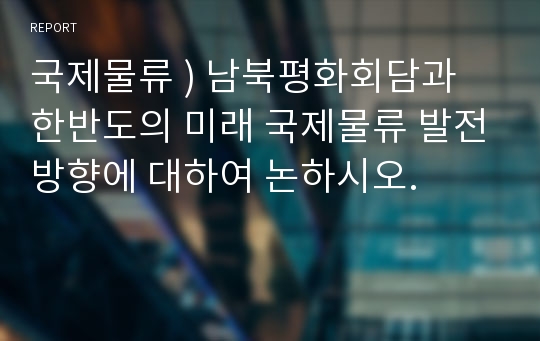 국제물류 ) 남북평화회담과 한반도의 미래 국제물류 발전방향에 대하여 논하시오.