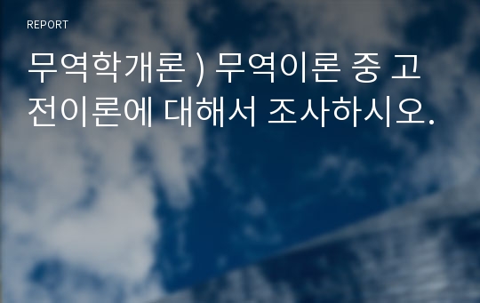 무역학개론 ) 무역이론 중 고전이론에 대해서 조사하시오.