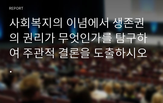 사회복지의 이념에서 생존권의 권리가 무엇인가를 탐구하여 주관적 결론을 도출하시오.