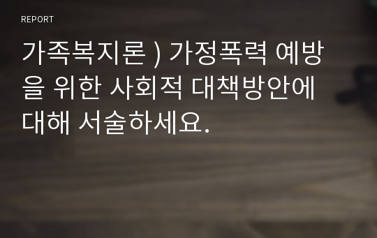 가족복지론 ) 가정폭력 예방을 위한 사회적 대책방안에 대해 서술하세요.