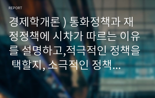 경제학개론 ) 통화정책과 재정정책에 시차가 따르는 이유를 설명하고,적극적인 정책을 택할지, 소극적인 정책을 택할지 결정하는 데 있어 이러한 시차가 왜 중요한지 서술하시오.