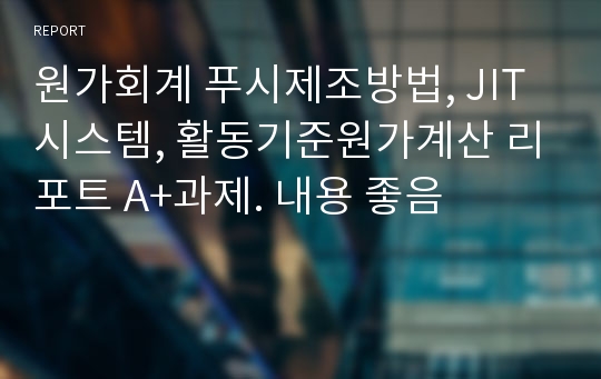 원가회계 푸시제조방법, JIT시스템, 활동기준원가계산 리포트 A+과제. 내용 좋음