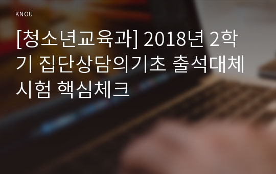 [청소년교육과] 2018년 2학기 집단상담의기초 출석대체시험 핵심체크