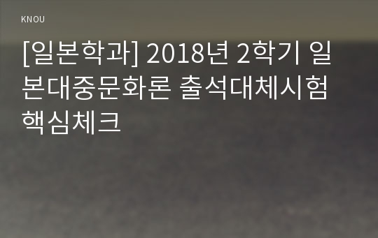 [일본학과] 2018년 2학기 일본대중문화론 출석대체시험 핵심체크