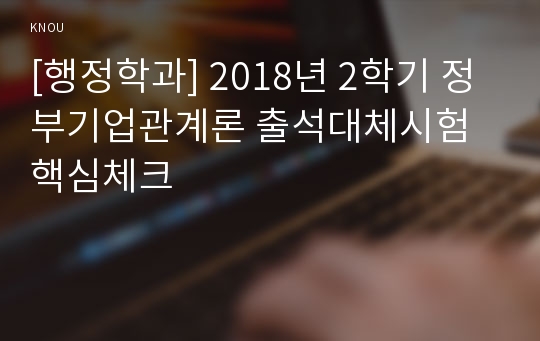 [행정학과] 2018년 2학기 정부기업관계론 출석대체시험 핵심체크