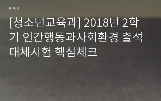 [청소년교육과] 2018년 2학기 인간행동과사회환경 출석대체시험 핵심체크