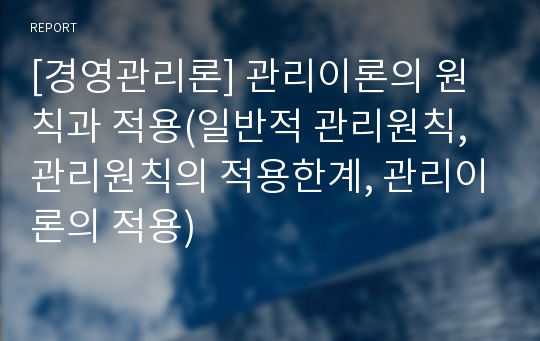 [경영관리론] 관리이론의 원칙과 적용(일반적 관리원칙, 관리원칙의 적용한계, 관리이론의 적용)