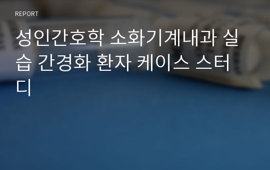 성인간호학 소화기계내과 실습 간경화 환자 케이스 스터디