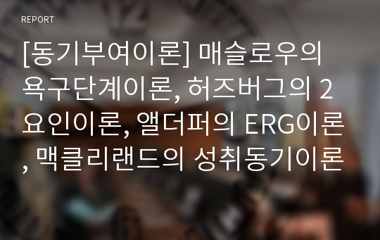 [동기부여이론] 매슬로우의 욕구단계이론, 허즈버그의 2요인이론, 앨더퍼의 ERG이론, 맥클리랜드의 성취동기이론