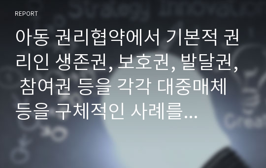 아동 권리협약에서 기본적 권리인 생존권, 보호권, 발달권, 참여권 등을 각각 대중매체등을 구체적인 사례를 들어 보고서작성